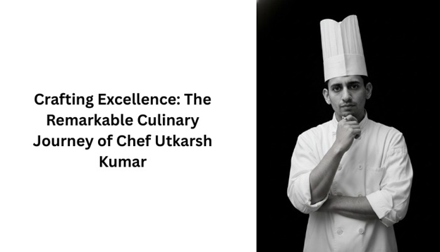 Crafting Excellence: The Remarkable Culinary Journey of Chef Utkarsh Kumar